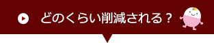 どのくらい削減されるの？